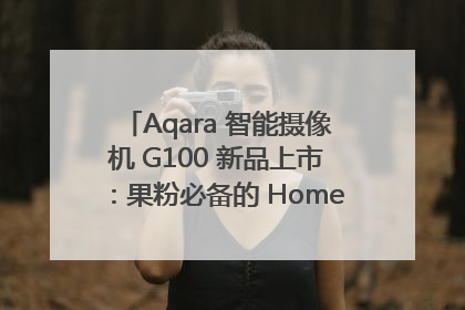 Aqara 智能摄像机 G100 新品上市：果粉必备的 HomeKit 看家拍档