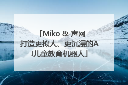 Miko & 声网 打造更拟人、更沉浸的AI儿童教育机器人